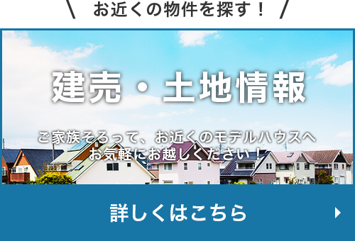 建売・土地情報 ご家族そろって、お近くのモデルハウスへお気軽にお越しください！