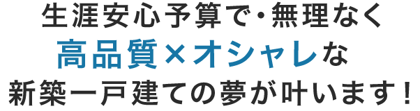 生涯安心予算で・無理なく高品質×オシャレな新築一戸建ての夢が叶います！